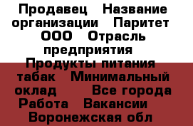 Продавец › Название организации ­ Паритет, ООО › Отрасль предприятия ­ Продукты питания, табак › Минимальный оклад ­ 1 - Все города Работа » Вакансии   . Воронежская обл.